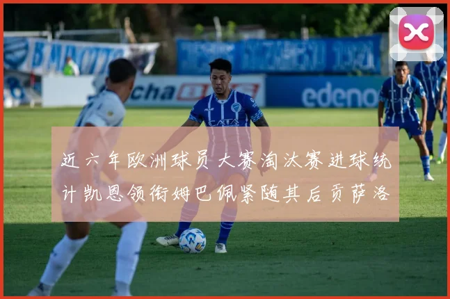 近六年欧洲球员大赛淘汰赛进球统计凯恩领衔姆巴佩紧随其后贡萨洛表现不俗