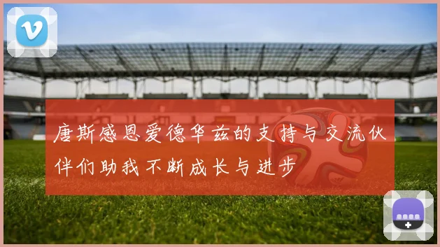 唐斯感恩爱德华兹的支持与交流伙伴们助我不断成长与进步