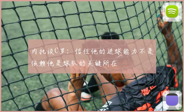 内托谈C罗：信任他的进球能力不是依赖他是球队的关键所在