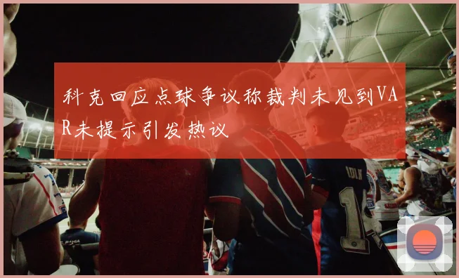 科克回应点球争议称裁判未见到VAR未提示引发热议