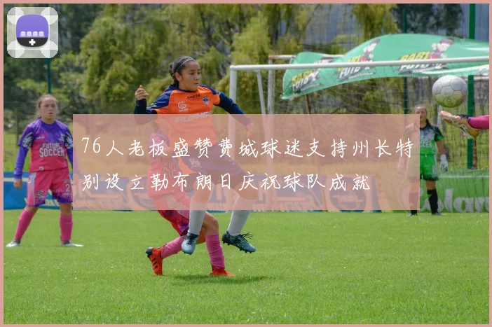 76人老板盛赞费城球迷支持州长特别设立勒布朗日庆祝球队成就