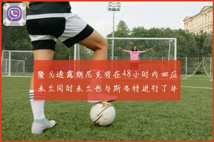 隆戈透露朗尼克将在48小时内回应米兰同时米兰也与斯洛特进行了非正式接触