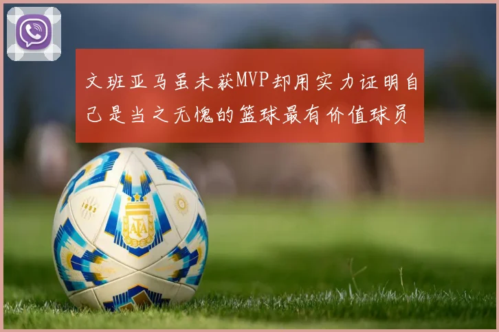 文班亚马虽未获MVP却用实力证明自己是当之无愧的篮球最有价值球员