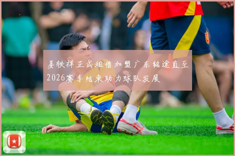 姜轶祥正式租借加盟广东铭途直至2026赛季结束助力球队发展