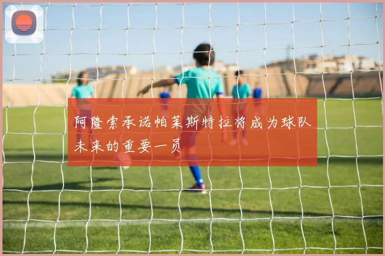 阿隆索承诺帕莱斯特拉将成为球队未来的重要一员