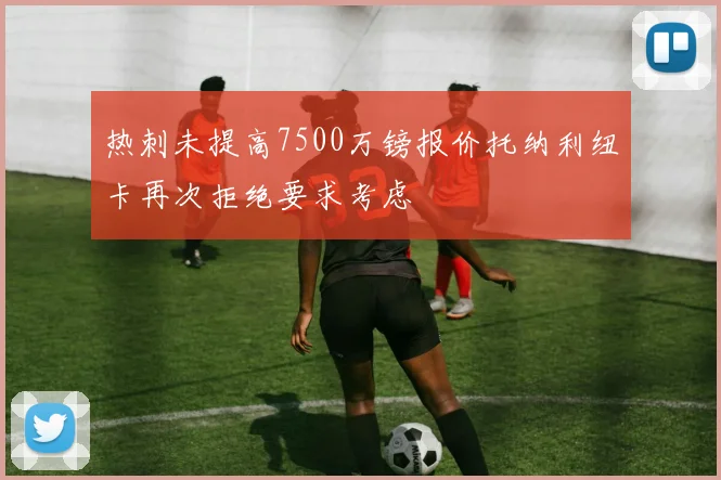 热刺未提高7500万镑报价托纳利纽卡再次拒绝要求考虑