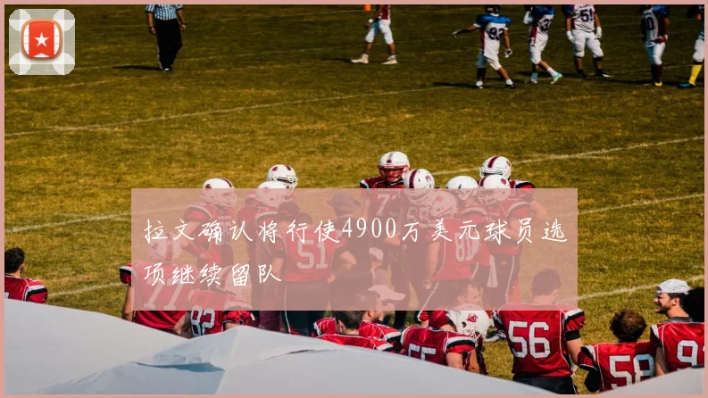 拉文确认将行使4900万美元球员选项继续留队