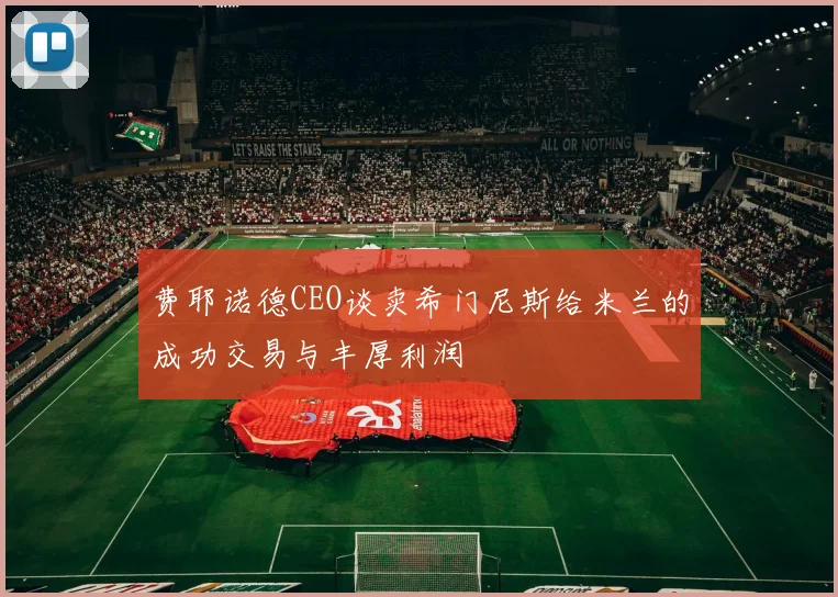 费耶诺德CEO谈卖希门尼斯给米兰的成功交易与丰厚利润