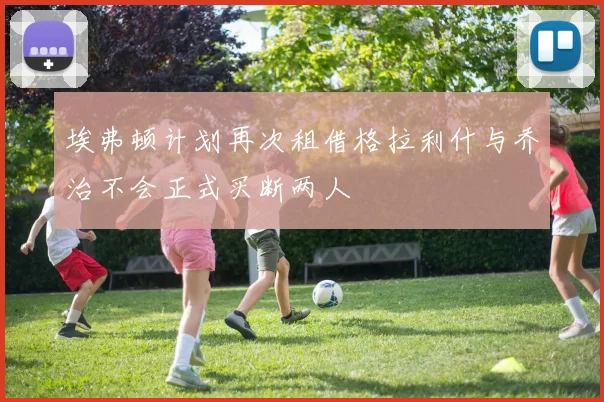 埃弗顿计划再次租借格拉利什与乔治不会正式买断两人