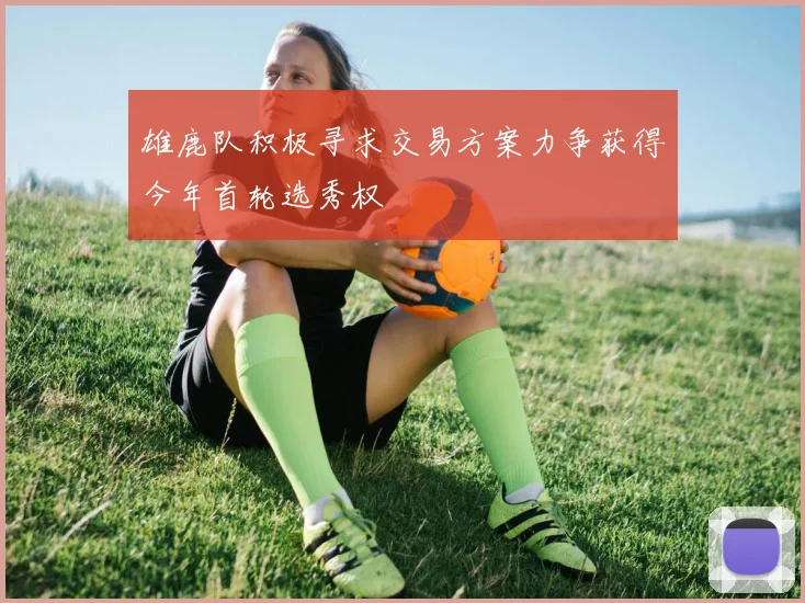 雄鹿队积极寻求交易方案力争获得今年首轮选秀权