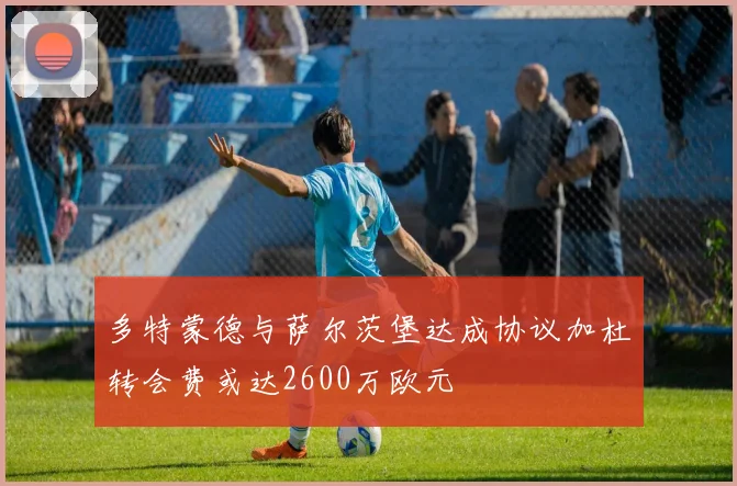 多特蒙德与萨尔茨堡达成协议加杜转会费或达2600万欧元