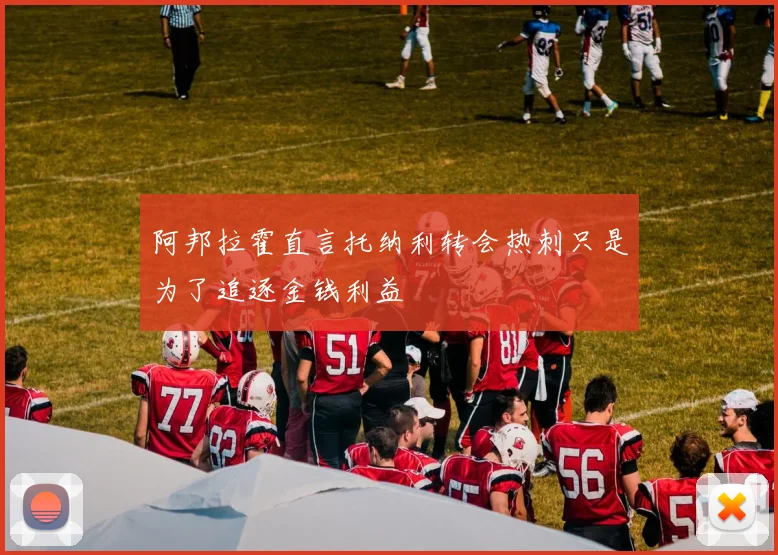 阿邦拉霍直言托纳利转会热刺只是为了追逐金钱利益