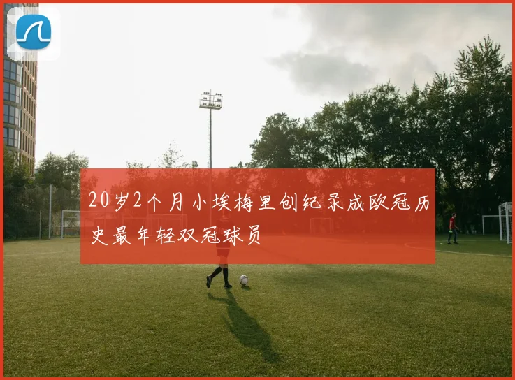 20岁2个月小埃梅里创纪录成欧冠历史最年轻双冠球员
