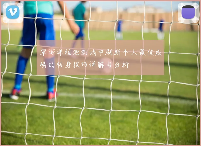 覃海洋短池测试中刷新个人最佳成绩的转身技巧详解与分析