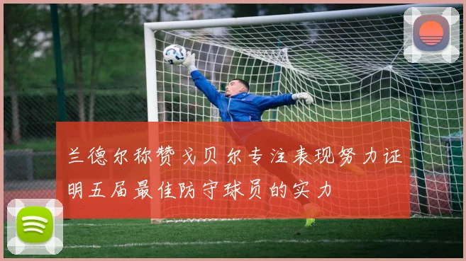 兰德尔称赞戈贝尔专注表现努力证明五届最佳防守球员的实力