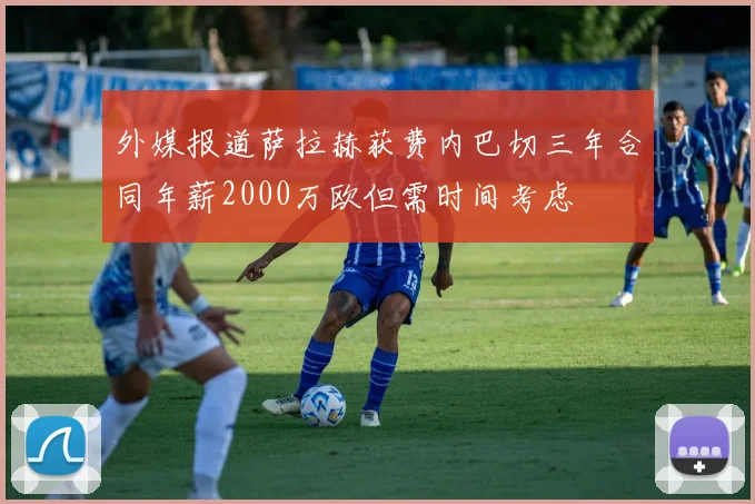 外媒报道萨拉赫获费内巴切三年合同年薪2000万欧但需时间考虑