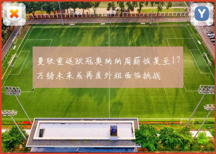 曼联重返欧冠奥纳纳周薪恢复至17万镑未来或再度外租面临挑战