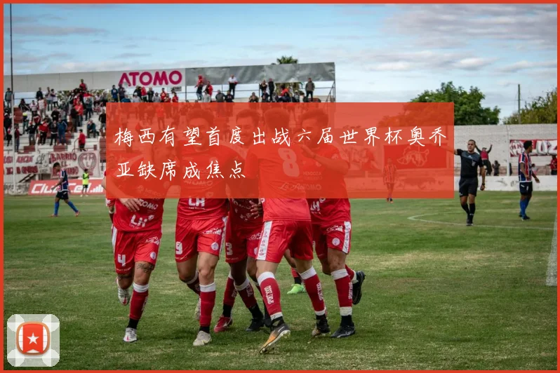 梅西有望首度出战六届世界杯奥乔亚缺席成焦点