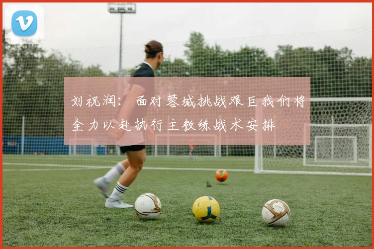 刘祝润：面对蓉城挑战艰巨我们将全力以赴执行主教练战术安排