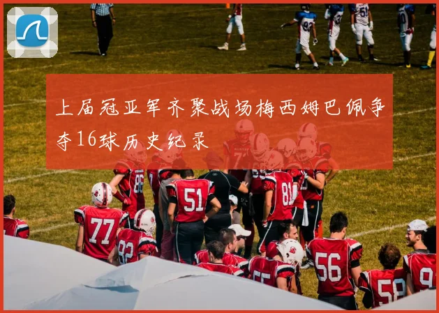 上届冠亚军齐聚战场梅西姆巴佩争夺16球历史纪录