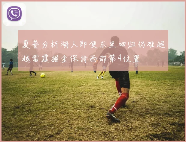 夏普分析湖人即便东里回归仍难超越雷霆掘金保持西部第4位置