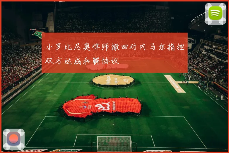 小罗比尼奥律师撤回对内马尔指控双方达成和解协议