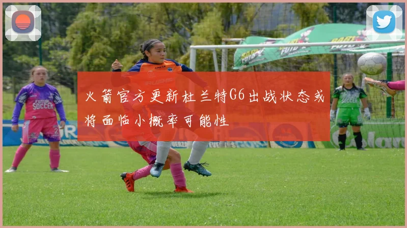 火箭官方更新杜兰特G6出战状态或将面临小概率可能性