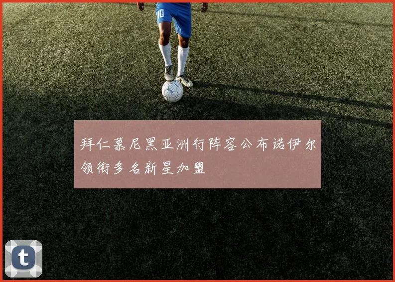拜仁慕尼黑亚洲行阵容公布诺伊尔领衔多名新星加盟