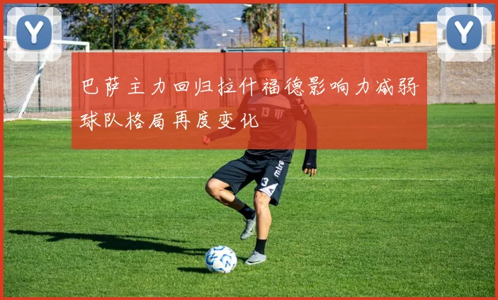 巴萨主力回归拉什福德影响力减弱球队格局再度变化