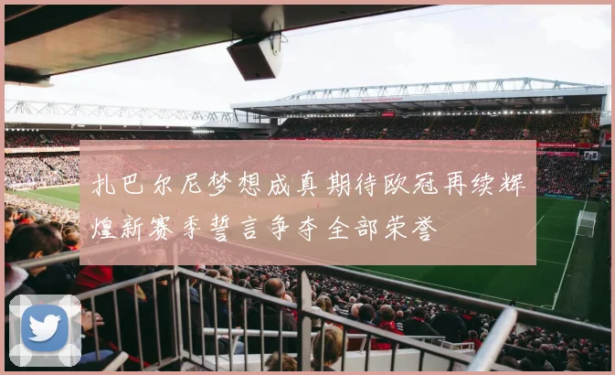 扎巴尔尼梦想成真期待欧冠再续辉煌新赛季誓言争夺全部荣誉