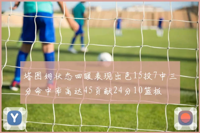 塔图姆状态回暖表现出色15投7中三分命中率高达45贡献24分10篮板