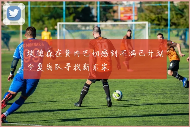 埃德森在费内巴切感到不满已计划今夏离队寻找新东家