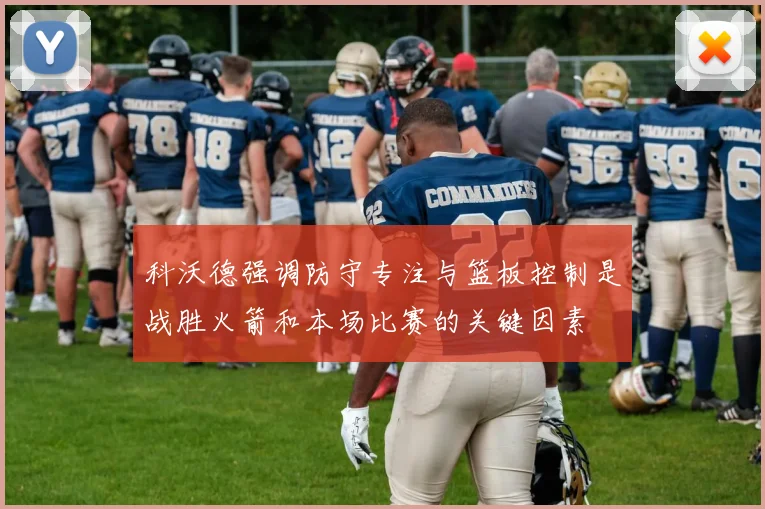 科沃德强调防守专注与篮板控制是战胜火箭和本场比赛的关键因素