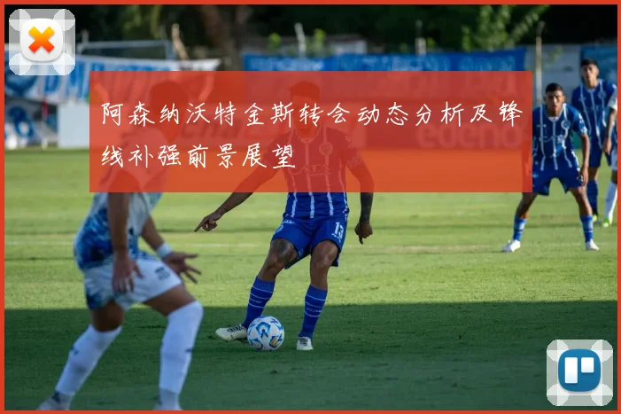 阿森纳沃特金斯转会动态分析及锋线补强前景展望