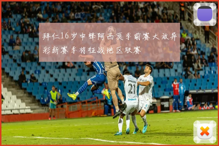 拜仁16岁中锋阿西莫季前赛大放异彩新赛季将征战地区联赛