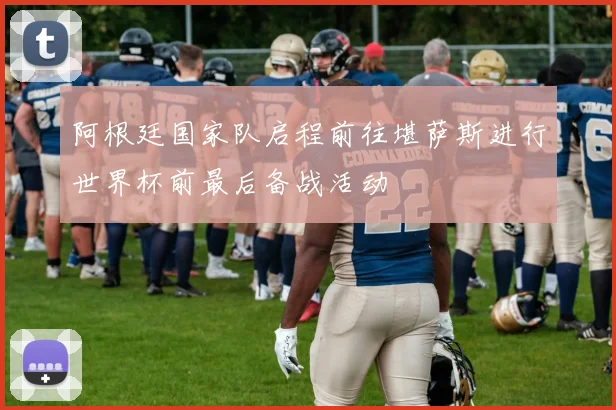 阿根廷国家队启程前往堪萨斯进行世界杯前最后备战活动